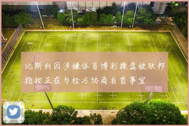 比斯利因涉嫌体育博彩操盘被联邦指控正在与检方协商自首事宜