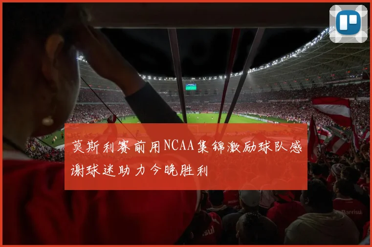 莫斯利赛前用NCAA集锦激励球队感谢球迷助力今晚胜利