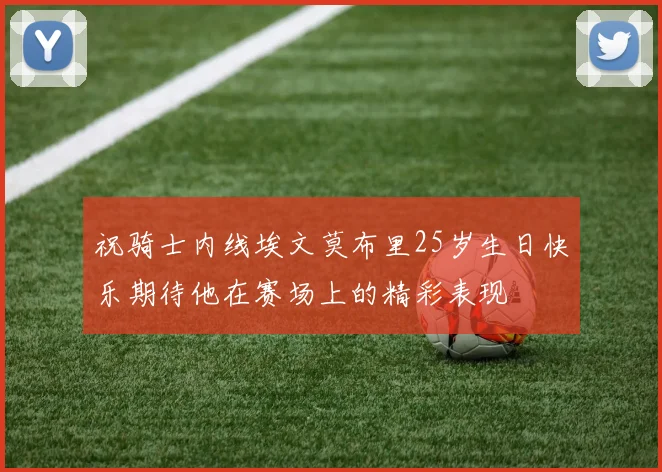 祝骑士内线埃文莫布里25岁生日快乐期待他在赛场上的精彩表现