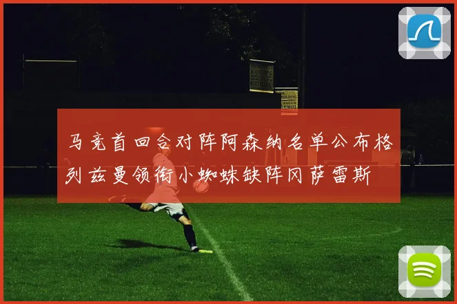 马竞首回合对阵阿森纳名单公布格列兹曼领衔小蜘蛛缺阵冈萨雷斯