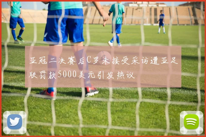 亚冠二决赛后C罗未接受采访遭亚足联罚款5000美元引发热议