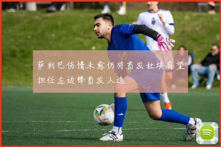 萨利巴伤情未愈仍将首发杜埃有望担任左边锋首发人选