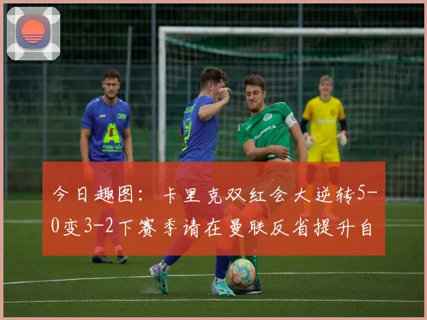 今日趣图：卡里克双红会大逆转5-0变3-2下赛季请在曼联反省提升自己