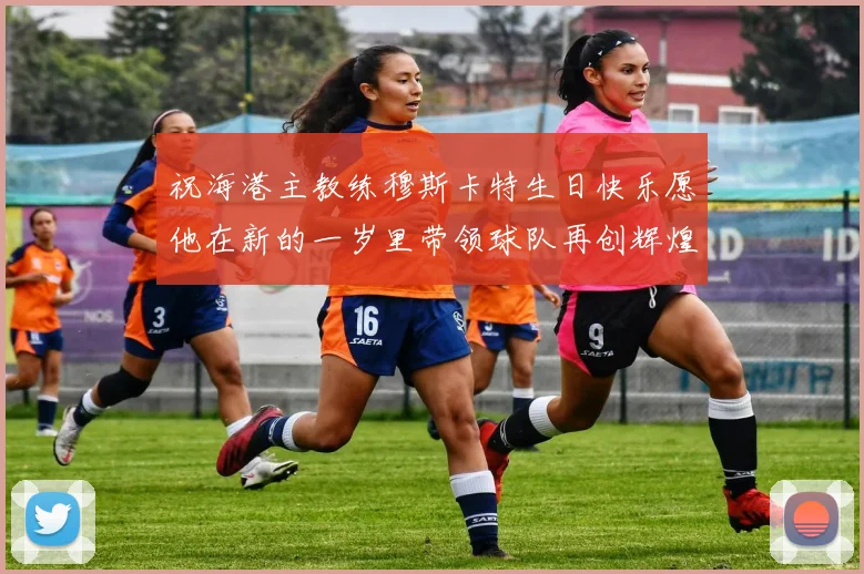 祝海港主教练穆斯卡特生日快乐愿他在新的一岁里带领球队再创辉煌