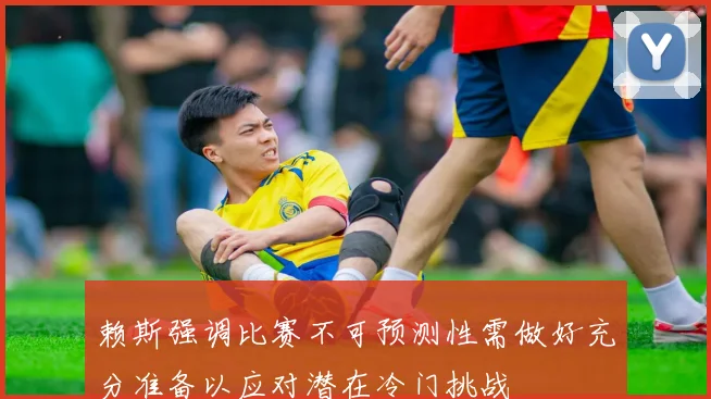 赖斯强调比赛不可预测性需做好充分准备以应对潜在冷门挑战