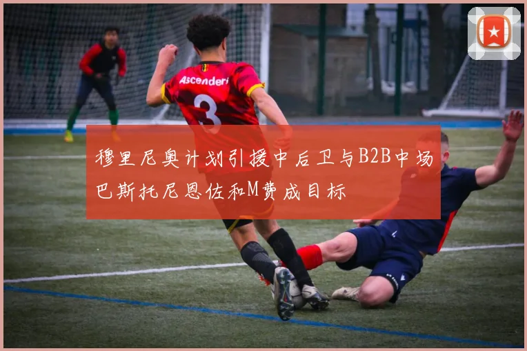 穆里尼奥计划引援中后卫与B2B中场巴斯托尼恩佐和M费成目标