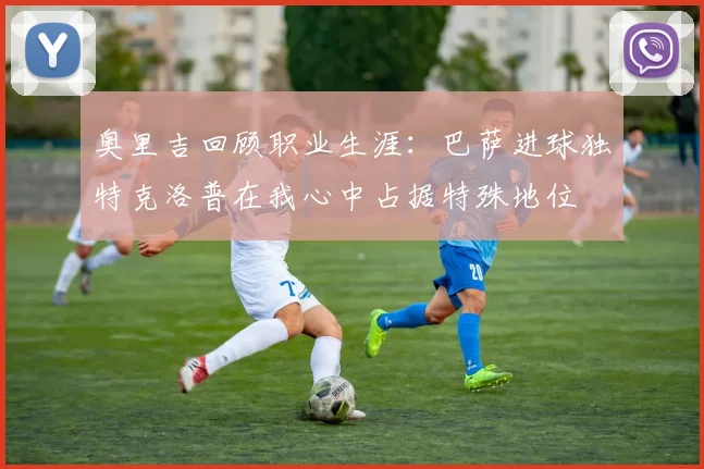 奥里吉回顾职业生涯：巴萨进球独特克洛普在我心中占据特殊地位