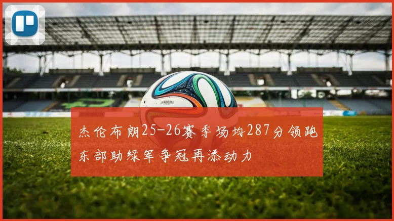 杰伦布朗25-26赛季场均287分领跑东部助绿军争冠再添动力