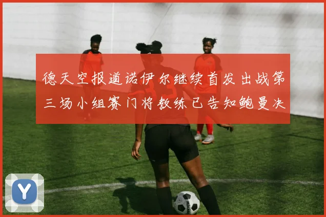 德天空报道诺伊尔继续首发出战第三场小组赛门将教练已告知鲍曼决定