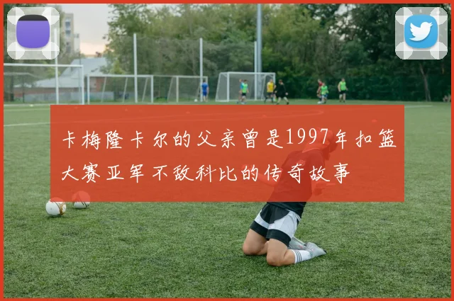 卡梅隆卡尔的父亲曾是1997年扣篮大赛亚军不敌科比的传奇故事