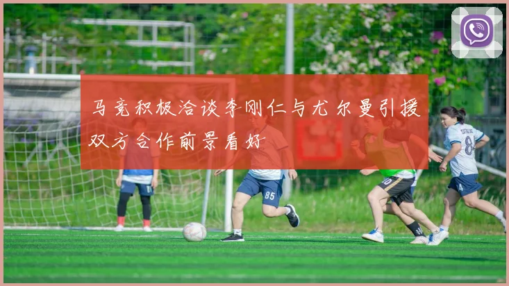 马竞积极洽谈李刚仁与尤尔曼引援双方合作前景看好