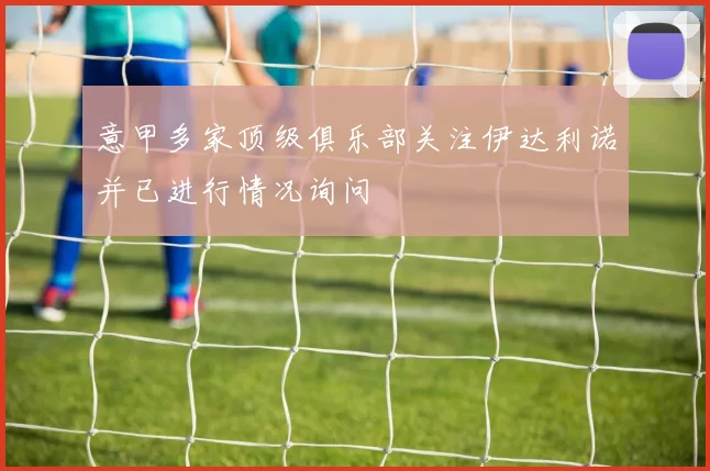意甲多家顶级俱乐部关注伊达利诺并已进行情况询问