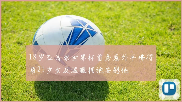 18岁亚马尔世界杯首秀意外平佛得角21岁女友温暖拥抱安慰他