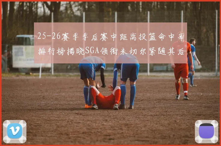 25-26赛季季后赛中距离投篮命中率排行榜揭晓SGA领衔米切尔紧随其后哈登位列第五