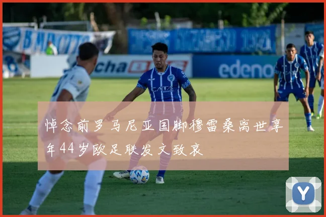 悼念前罗马尼亚国脚穆雷桑离世享年44岁欧足联发文致哀