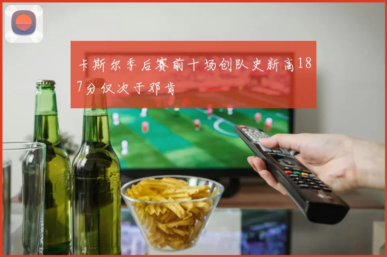 卡斯尔季后赛前十场创队史新高187分仅次于邓肯