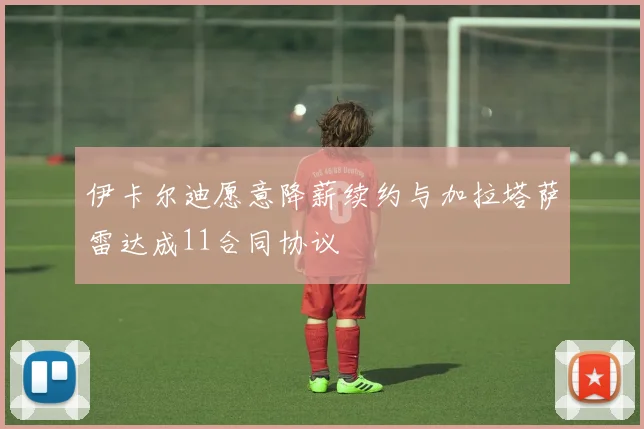 伊卡尔迪愿意降薪续约与加拉塔萨雷达成11合同协议