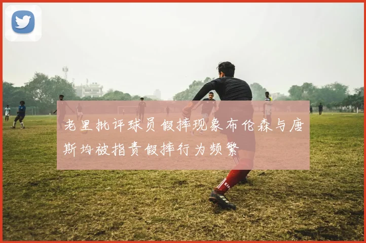 老里批评球员假摔现象布伦森与唐斯均被指责假摔行为频繁