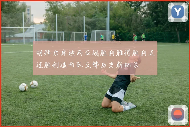 胡拜尔库迪西亚战胜利雅得胜利五连胜创造两队交锋历史新纪录
