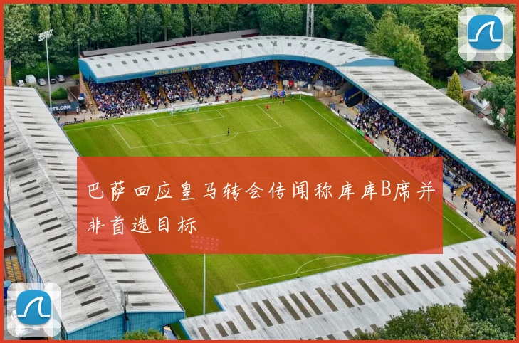 巴萨回应皇马转会传闻称库库B席并非首选目标