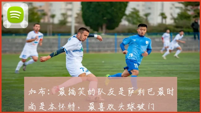 加布：最搞笑的队友是萨利巴最时尚是本怀特，最喜欢头球破门