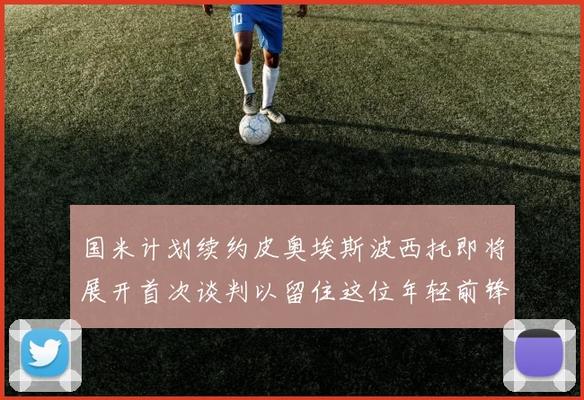 国米计划续约皮奥埃斯波西托即将展开首次谈判以留住这位年轻前锋
