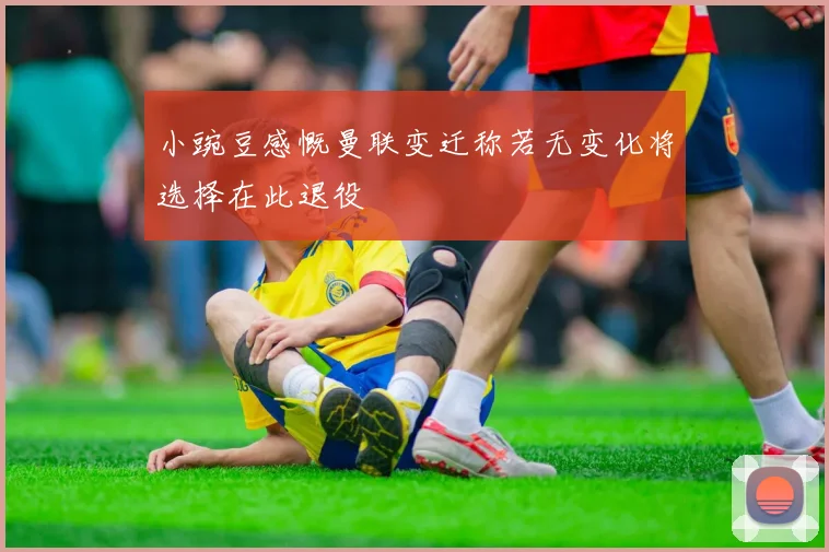 小豌豆感慨曼联变迁称若无变化将选择在此退役