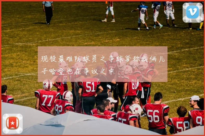现役最难防球员之争球爹称我俩儿子哈登也在争议之中