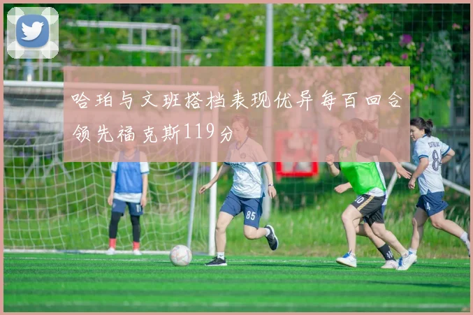 哈珀与文班搭档表现优异每百回合领先福克斯119分