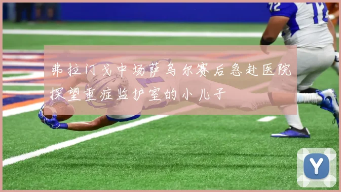 弗拉门戈中场萨乌尔赛后急赴医院探望重症监护室的小儿子