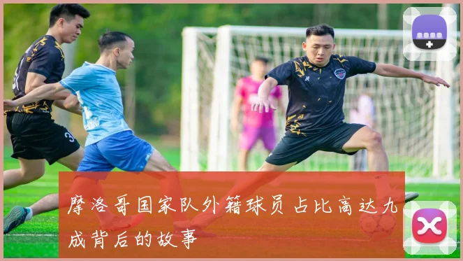 摩洛哥国家队外籍球员占比高达九成背后的故事