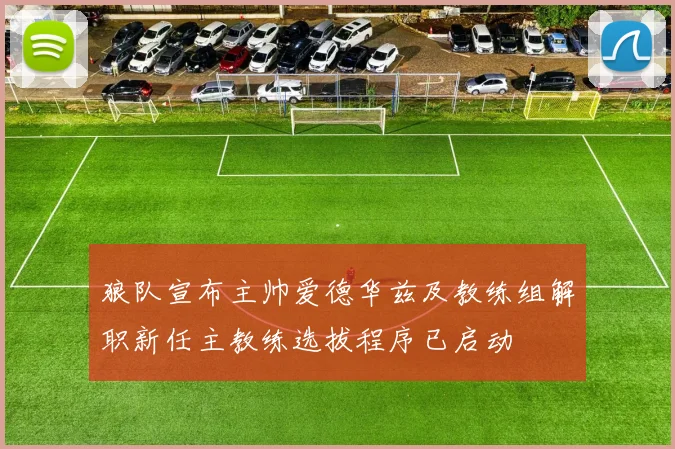 狼队宣布主帅爱德华兹及教练组解职新任主教练选拔程序已启动
