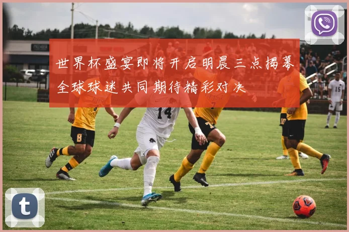 世界杯盛宴即将开启明晨三点揭幕全球球迷共同期待精彩对决