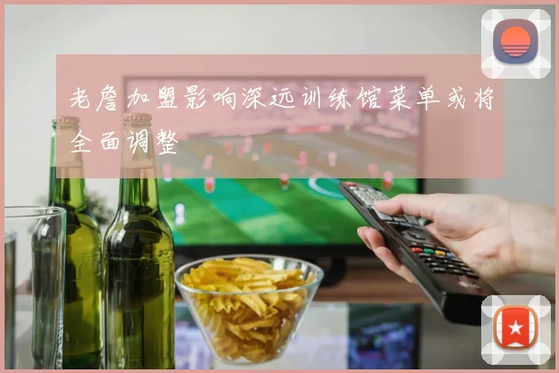 老詹加盟影响深远训练馆菜单或将全面调整